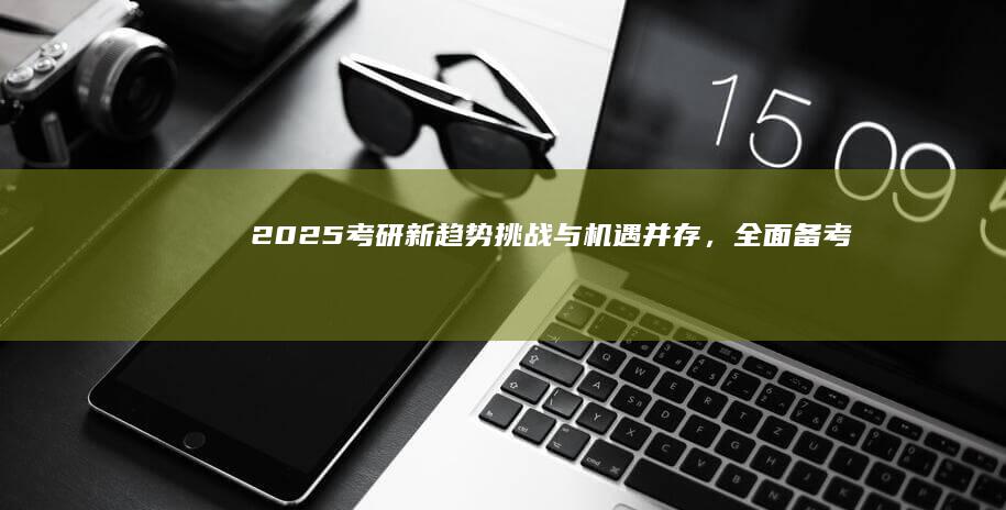 2025考研新趋势：挑战与机遇并存，全面备考策略